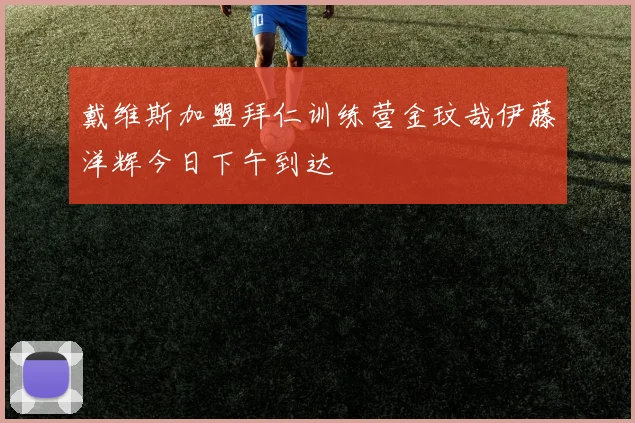 戴维斯加盟拜仁训练营金玟哉伊藤洋辉今日下午到达