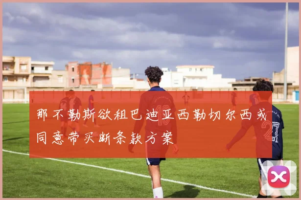 那不勒斯欲租巴迪亚西勒切尔西或同意带买断条款方案