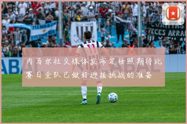 内马尔社交媒体发布定妆照期待比赛日全队已做好迎接挑战的准备