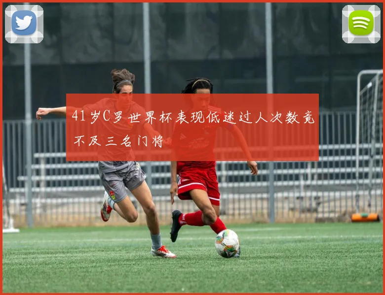 41岁C罗世界杯表现低迷过人次数竟不及三名门将